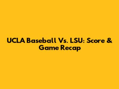 UCLA Baseball Vs. LSU: Score & Game Recap