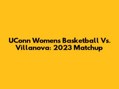 UConn Women's Basketball Vs. Villanova: 2023 Matchup