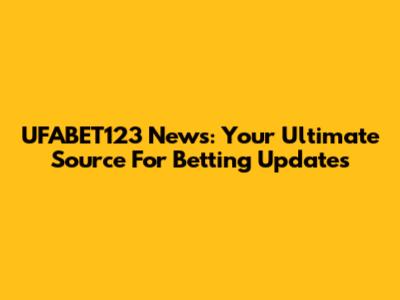 UFABET123 News: Your Ultimate Source For Betting Updates