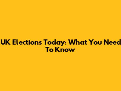 UK Elections Today: What You Need To Know