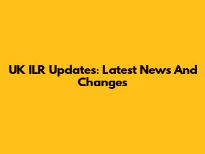 UK ILR Updates: Latest News And Changes