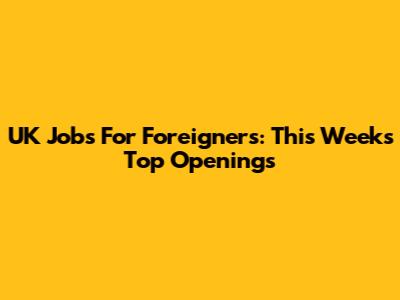 UK Jobs For Foreigners: This Week's Top Openings