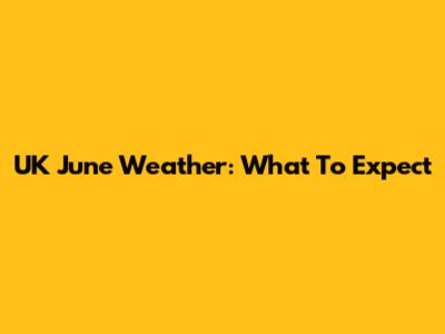 UK June Weather: What To Expect