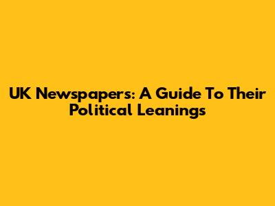 UK Newspapers: A Guide To Their Political Leanings