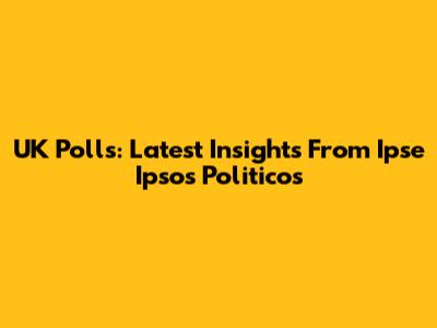 UK Polls: Latest Insights From Ipse Ipsos Politicos