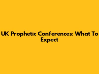UK Prophetic Conferences: What To Expect