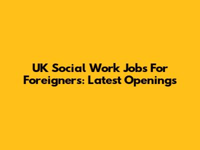 UK Social Work Jobs For Foreigners: Latest Openings