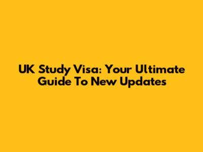 UK Study Visa: Your Ultimate Guide To New Updates