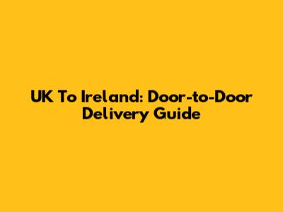 UK To Ireland: Door-to-Door Delivery Guide