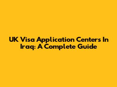 UK Visa Application Centers In Iraq: A Complete Guide