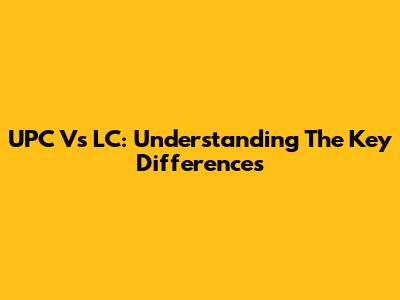 UPC Vs LC: Understanding The Key Differences