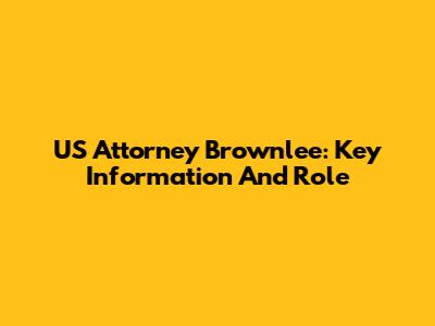 US Attorney Brownlee: Key Information And Role