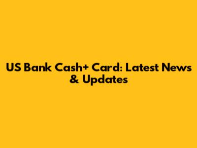 US Bank Cash+ Card: Latest News & Updates