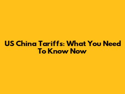 US China Tariffs: What You Need To Know Now