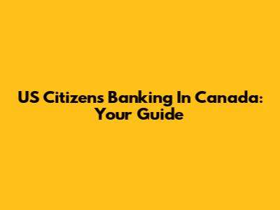 US Citizens Banking In Canada: Your Guide