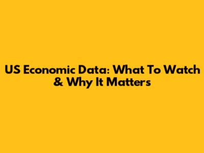 US Economic Data: What To Watch & Why It Matters