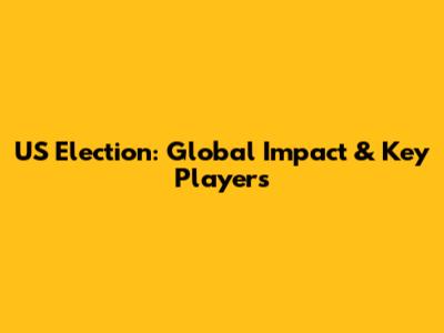 US Election: Global Impact & Key Players