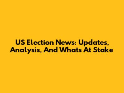 US Election News: Updates, Analysis, And What's At Stake