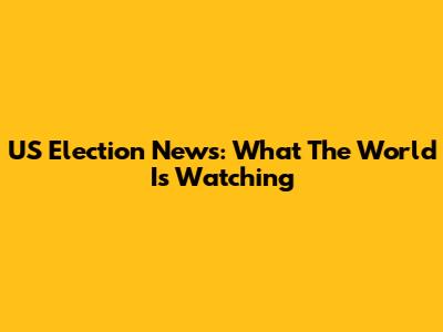 US Election News: What The World Is Watching