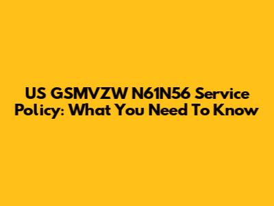 US GSMVZW N61N56 Service Policy: What You Need To Know