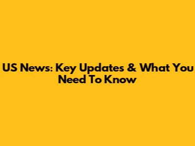 US News: Key Updates & What You Need To Know