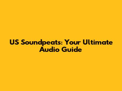 US Soundpeats: Your Ultimate Audio Guide