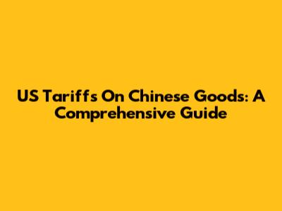 US Tariffs On Chinese Goods: A Comprehensive Guide