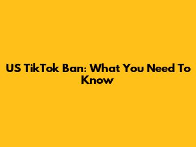 US TikTok Ban: What You Need To Know