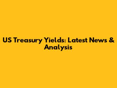 US Treasury Yields: Latest News & Analysis