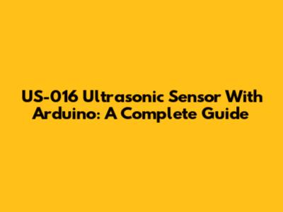 US-016 Ultrasonic Sensor With Arduino: A Complete Guide