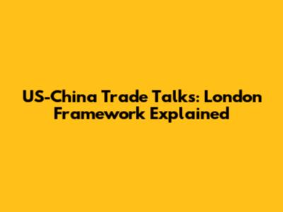 US-China Trade Talks: London Framework Explained