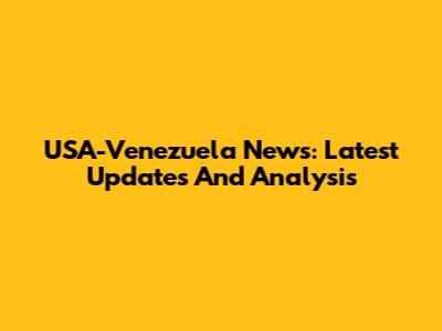 USA-Venezuela News: Latest Updates And Analysis