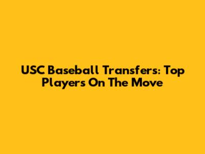 USC Baseball Transfers: Top Players On The Move