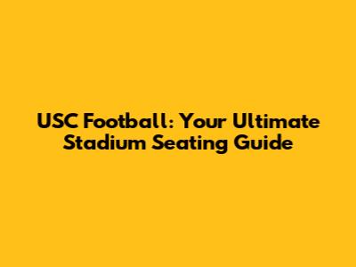 USC Football: Your Ultimate Stadium Seating Guide