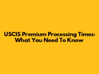 USCIS Premium Processing Times: What You Need To Know