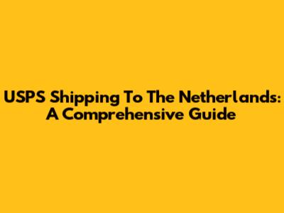 USPS Shipping To The Netherlands: A Comprehensive Guide