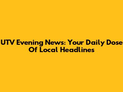 UTV Evening News: Your Daily Dose Of Local Headlines