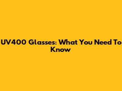 UV400 Glasses: What You Need To Know