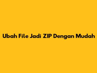 Ubah File Jadi ZIP Dengan Mudah