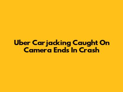 Uber Carjacking Caught On Camera Ends In Crash