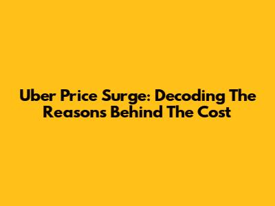 Uber Price Surge: Decoding The Reasons Behind The Cost
