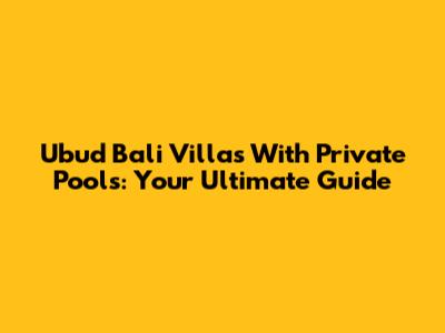 Ubud Bali Villas With Private Pools: Your Ultimate Guide