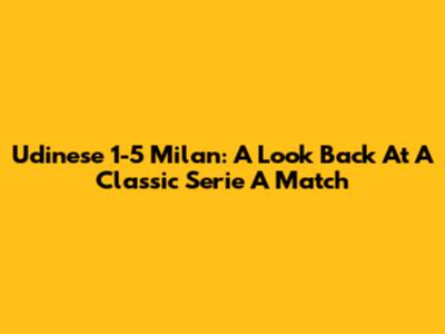 Udinese 1-5 Milan: A Look Back At A Classic Serie A Match