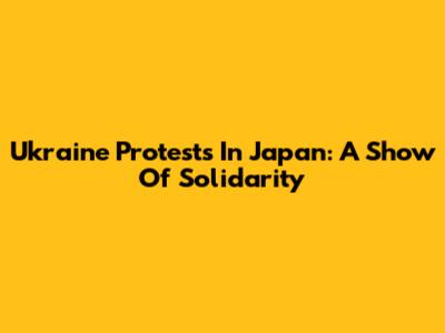 Ukraine Protests In Japan: A Show Of Solidarity