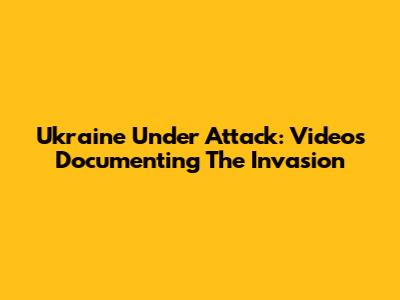 Ukraine Under Attack: Videos Documenting The Invasion