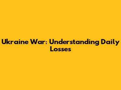 Ukraine War: Understanding Daily Losses