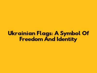 Ukrainian Flags: A Symbol Of Freedom And Identity