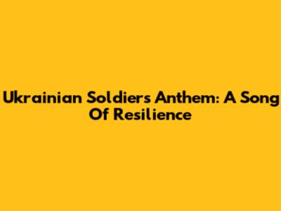 Ukrainian Soldiers' Anthem: A Song Of Resilience