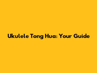 Ukulele Tong Hua: Your Guide