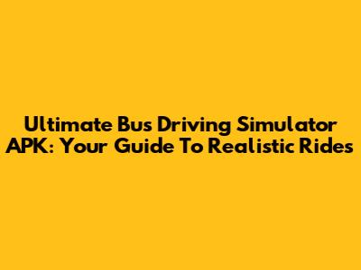 Ultimate Bus Driving Simulator APK: Your Guide To Realistic Rides